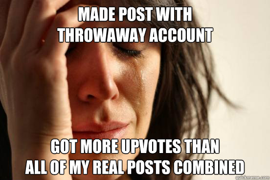made post with
throwaway account got more upvotes than
all of my real posts combined - made post with
throwaway account got more upvotes than
all of my real posts combined  First World Problems