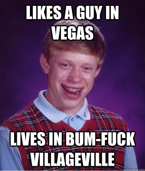 likes a guy in vegas lives in bum-fuck villageville  Bad Luck Brian