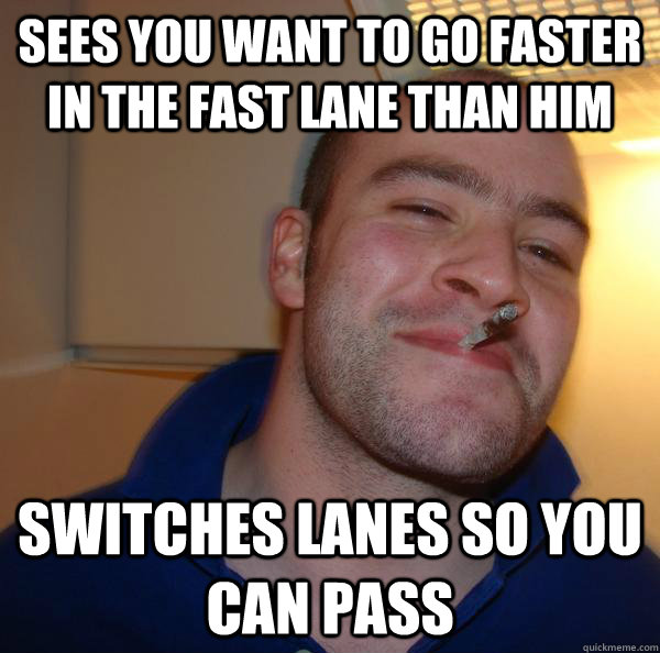 sees you want to go faster in the fast lane than him switches lanes so you can pass - sees you want to go faster in the fast lane than him switches lanes so you can pass  Misc