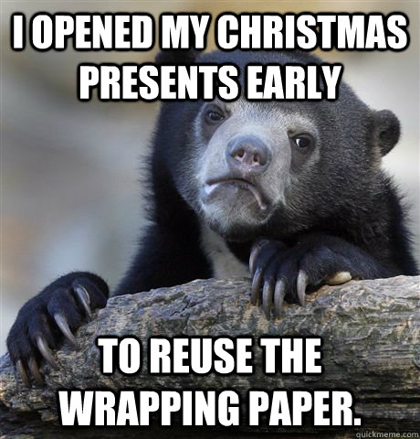 I opened my Christmas presents early  to reuse the wrapping paper.   Confession Bear