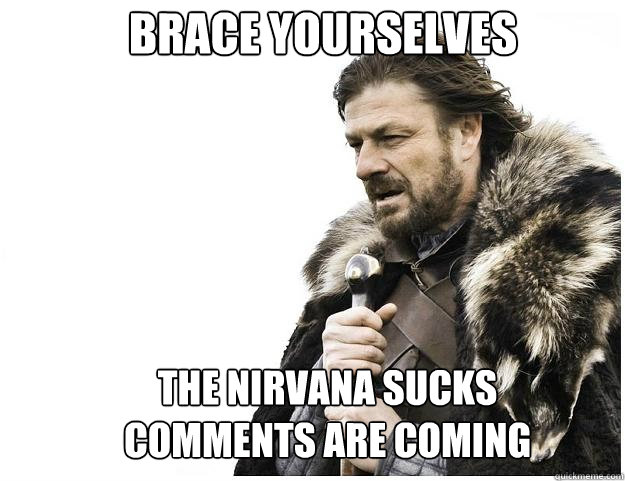 Brace yourselves The nirvana sucks comments are coming  Imminent Ned