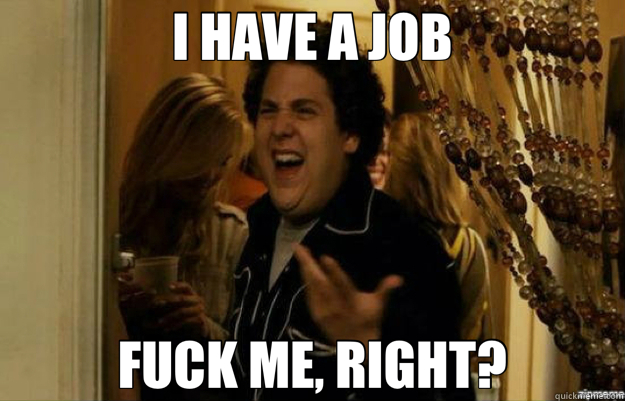 I HAVE A JOB FUCK ME, RIGHT?  fuck me right