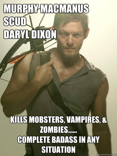 MURPHY MACMANUS
SCUD
DARYL DIXON KILLS MOBSTERS, VAMPIRES, & ZOMBIES......
COMPLETE BADASS IN ANY SITUATION - MURPHY MACMANUS
SCUD
DARYL DIXON KILLS MOBSTERS, VAMPIRES, & ZOMBIES......
COMPLETE BADASS IN ANY SITUATION  Daryl Walking Dead