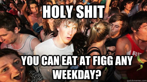 holy shit You can eat at Figg any weekday?  Sudden Clarity Clarence