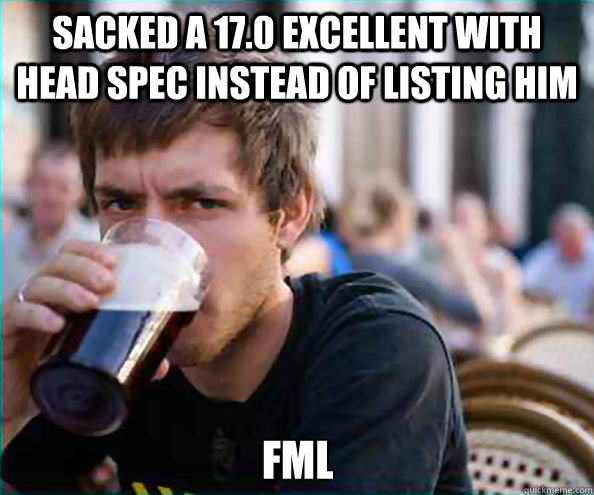 sacked a 17.0 Excellent with head spec instead of listing him fml  Lazy College Senior