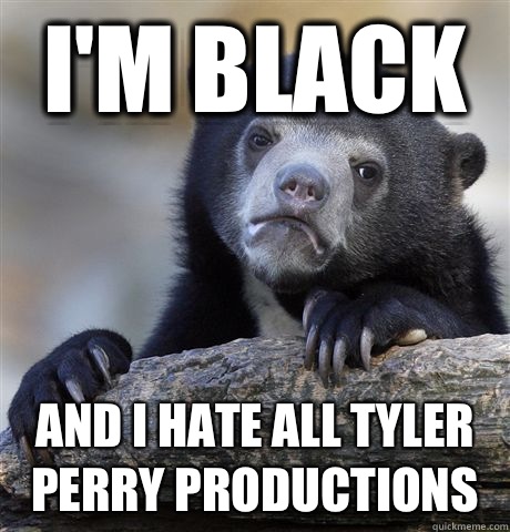 I'm black and I hate all Tyler Perry Productions  Confession Bear