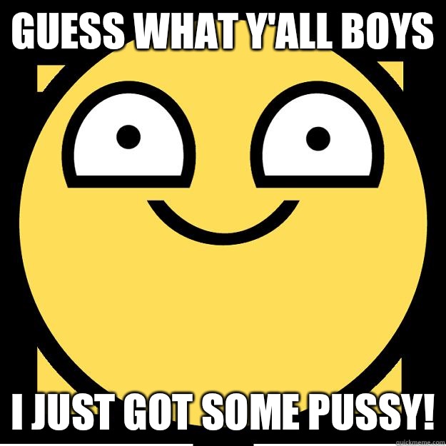 Guess what y'all boys I just got some PUSSY!  Meme