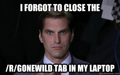 I forgot to close the /r/gonewild tab in my laptop - I forgot to close the /r/gonewild tab in my laptop  Menacing Josh Romney
