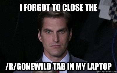 I forgot to close the /r/gonewild tab in my laptop  Menacing Josh Romney