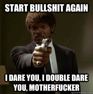 Start bullshit again I Dare you, I double dare you, motherfucker  Samuel L Pulp Fiction