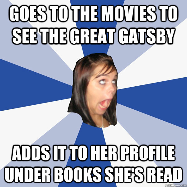 Goes to the movies to see The Great Gatsby Adds it to her profile under Books She's Read  Annoying Facebook Girl