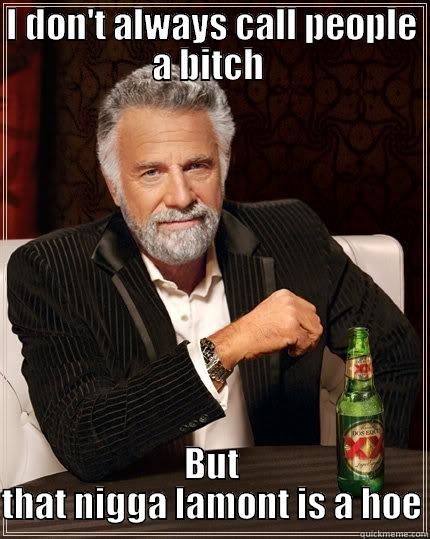 I DON'T ALWAYS CALL PEOPLE A BITCH  BUT THAT NIGGA LAMONT IS A HOE The Most Interesting Man In The World