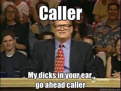 Caller My dicks in your ear, 
go ahead caller  Its time to play drew carey