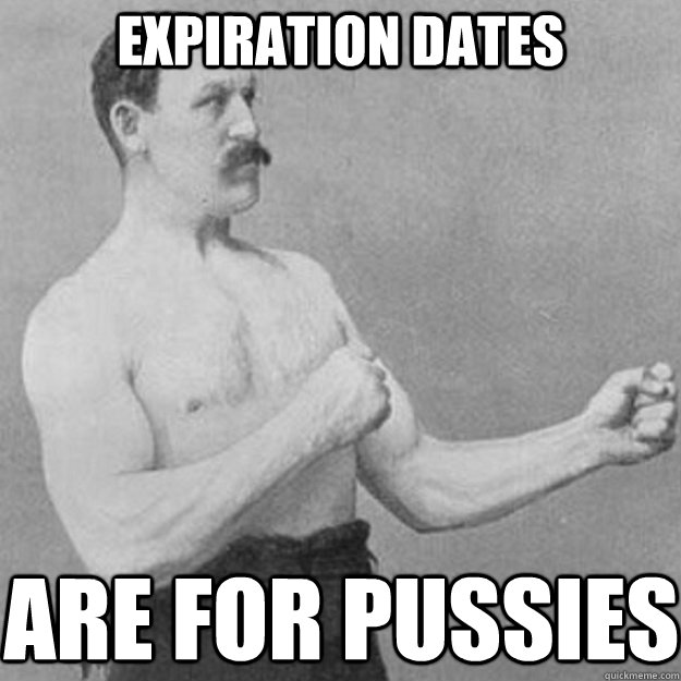 Expiration dates are for pussies  overly manly man