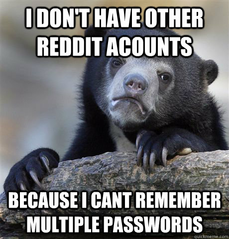 I don't have other reddit acounts because i cant remember multiple passwords  Confession Bear