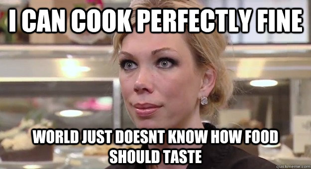 I CAN COOK PERFECTLY FINE WORLD JUST DOESNT KNOW HOW FOOD SHOULD TASTE - I CAN COOK PERFECTLY FINE WORLD JUST DOESNT KNOW HOW FOOD SHOULD TASTE  Misc