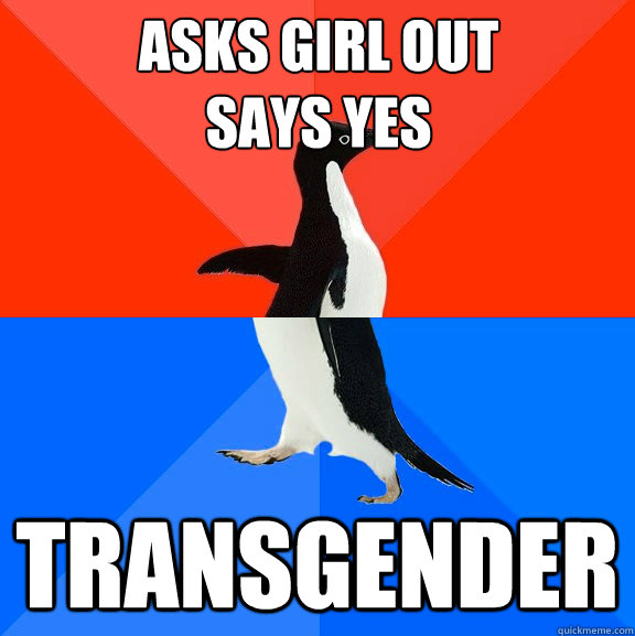 ASKS GIRL OUT
SAYS YES TRANSGENDER  Socially Awesome Awkward Penguin