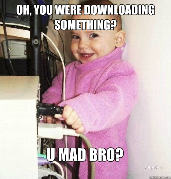 Oh, you were downloading something? u mad bro?  Troll Baby