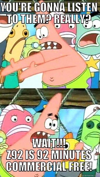 YOU'RE GONNA LISTEN TO THEM? REALLY? WAIT!!! Z92 IS 92 MINUTES COMMERCIAL FREE! Push it somewhere else Patrick