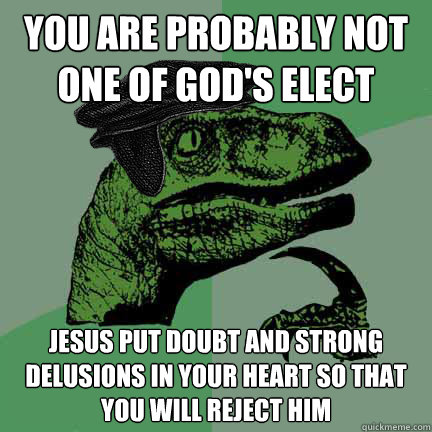 you are probably not one of god's elect jesus put doubt and strong delusions in your heart so that you will reject him - you are probably not one of god's elect jesus put doubt and strong delusions in your heart so that you will reject him  Calvinist Philosoraptor