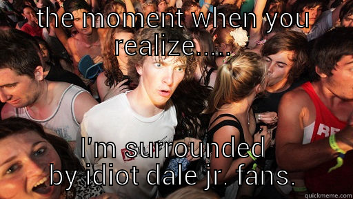 THE MOMENT WHEN YOU REALIZE..... I'M SURROUNDED BY IDIOT DALE JR. FANS. Sudden Clarity Clarence