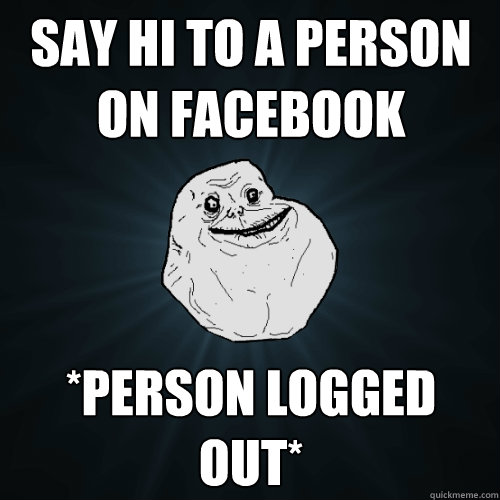say hi to a person on facebook *person logged out*  Forever Alone