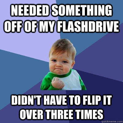 Needed something off of my flashdrive Didn't have to flip it over three times  Success Kid