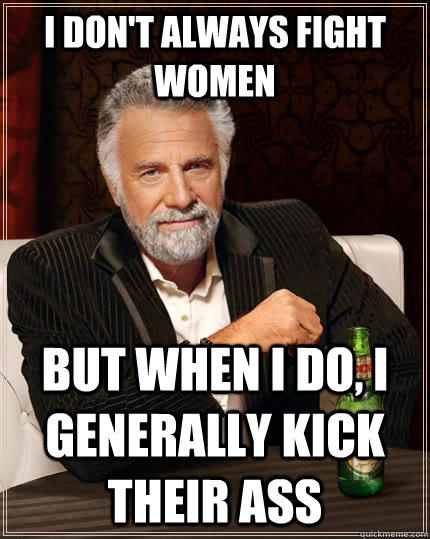 I don't always fight women  but when I do, I generally kick their ass  The Most Interesting Man In The World