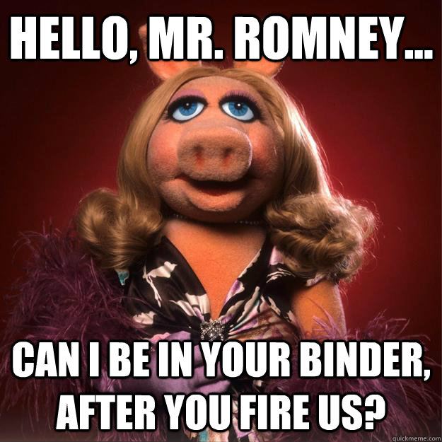 hello, mr. romney... can i be in your binder, after you fire us?  Miss Piggy