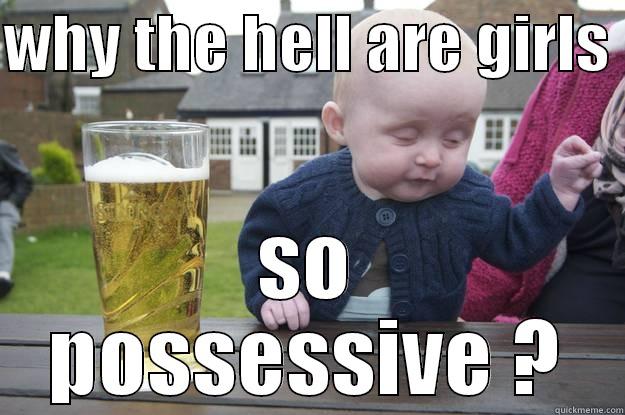 WHY THE HELL ARE GIRLS  SO POSSESSIVE ? drunk baby