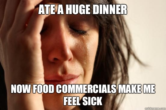 Ate a huge dinner Now food commercials make me feel sick  First World Problems
