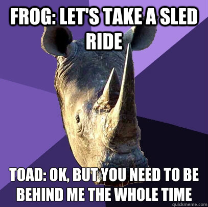 Frog: Let's take a sled ride Toad: ok, but you need to be behind me the whole time  Sexually Oblivious Rhino