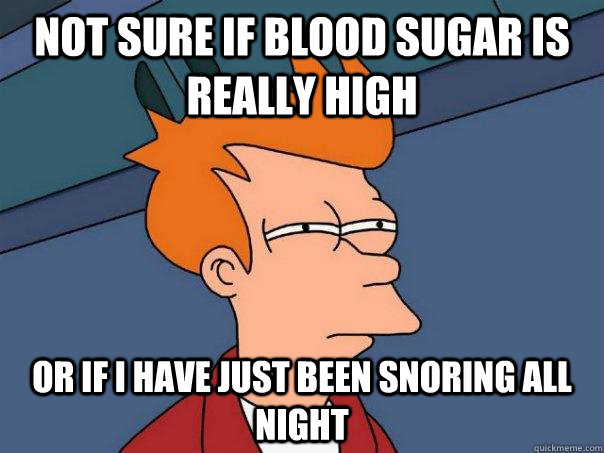 Not sure if blood sugar is really high Or if I have just been snoring all night  Futurama Fry