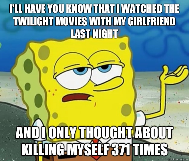 I'll have you know that I watched the twilight movies with my girlfriend last night And I only thought about killing myself 371 times - I'll have you know that I watched the twilight movies with my girlfriend last night And I only thought about killing myself 371 times  Tough Spongebob