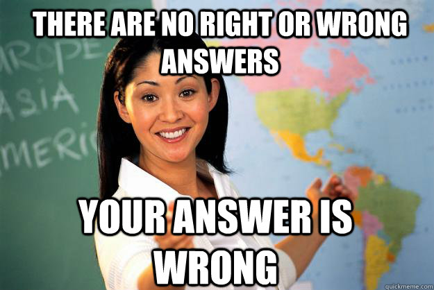 There are no right or wrong answers your answer is wrong - There are no right or wrong answers your answer is wrong  Unhelpful High School Teacher