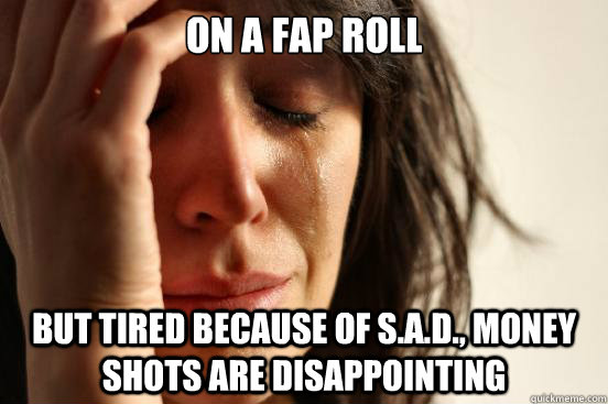 on a fap roll but tired because of s.a.d., money shots are disappointing  First World Problems