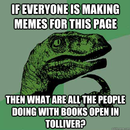 If everyone is making memes for this page Then what are all the people doing with books open in tolliver?  Philosoraptor