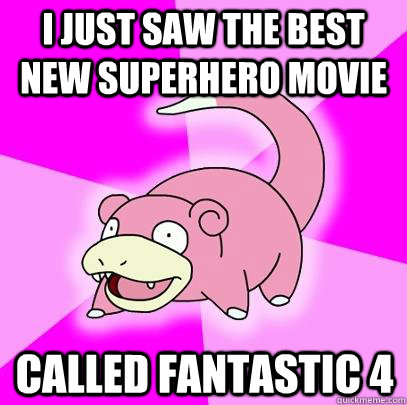 I just saw the best new superhero movie called fantastic 4  Slowpoke