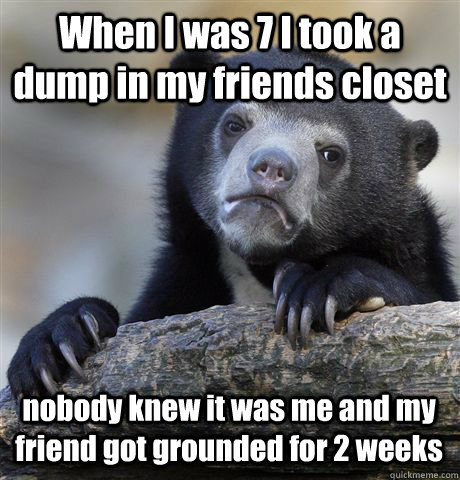 When I was 7 I took a dump in my friends closet nobody knew it was me and my friend got grounded for 2 weeks  Confession Bear