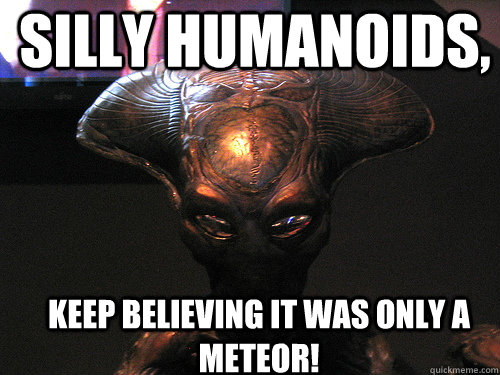 Silly Humanoids, Keep Believing It Was Only A Meteor!   