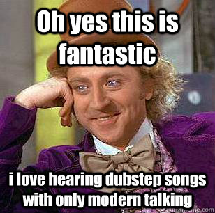 Oh yes this is fantastic i love hearing dubstep songs with only modern talking  Condescending Wonka
