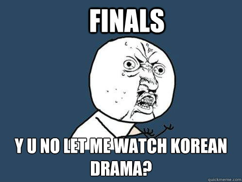 FINALS Y U NO LET ME WATCH KOREAN DRAMA? - FINALS Y U NO LET ME WATCH KOREAN DRAMA?  Y U No