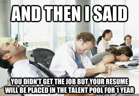 And then i said You didn't get the job but your resume will be placed in the talent pool for 1 year   