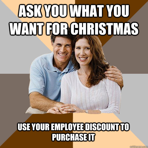 Ask you what you want for Christmas Use your employee discount to purchase it  Scumbag Parents