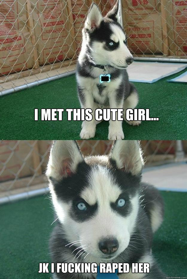 I MET THIS CUTE GIRL... JK I FUCKING RAPED HER - I MET THIS CUTE GIRL... JK I FUCKING RAPED HER  Insanity puppy