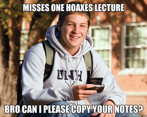 misses one hoaxes lecture bro can i please copy your notes?  College Freshman