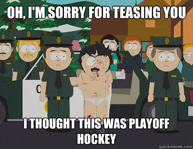 Oh, I'm sorry for teasing you I thought this was playoff hockey  Randy-Marsh