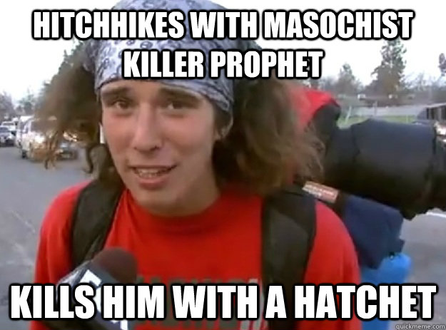 HITCHHIKES WITH mASOCHIST Killer PROPHET kILLS HIM WITH A HATCHET - HITCHHIKES WITH mASOCHIST Killer PROPHET kILLS HIM WITH A HATCHET  Misc