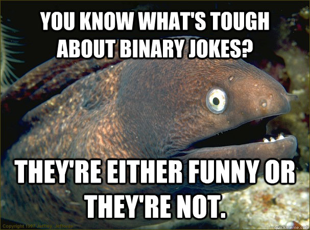 You know what's tough about binary jokes? They're either funny or they're not. - You know what's tough about binary jokes? They're either funny or they're not.  Bad Joke Eel