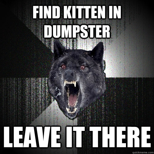 Find kitten in dumpster leave it there  Insanity Wolf